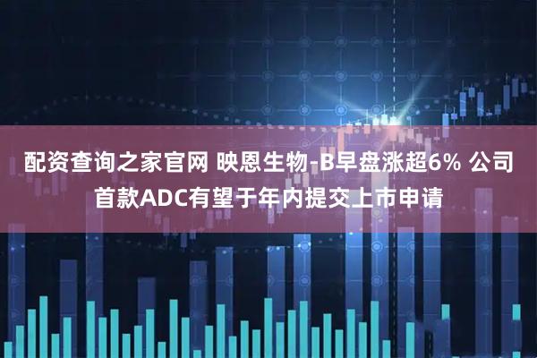 配资查询之家官网 映恩生物-B早盘涨超6% 公司首款ADC有望于年内提交上市申请