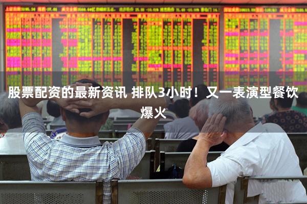 股票配资的最新资讯 排队3小时！又一表演型餐饮爆火