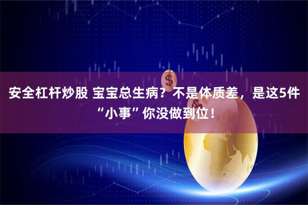 安全杠杆炒股 宝宝总生病？不是体质差，是这5件“小事”你没做到位！