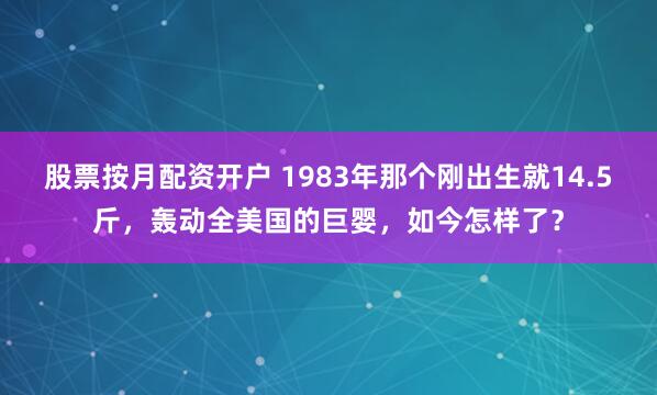 股票按月配资开户 1983年那个刚出生就14.5斤，轰动全美国的巨婴，如今怎样了？