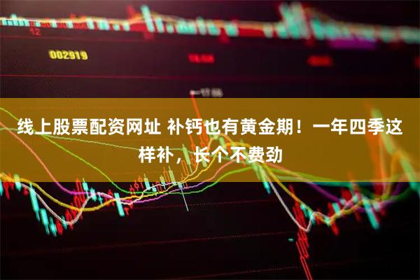 线上股票配资网址 补钙也有黄金期！一年四季这样补，长个不费劲