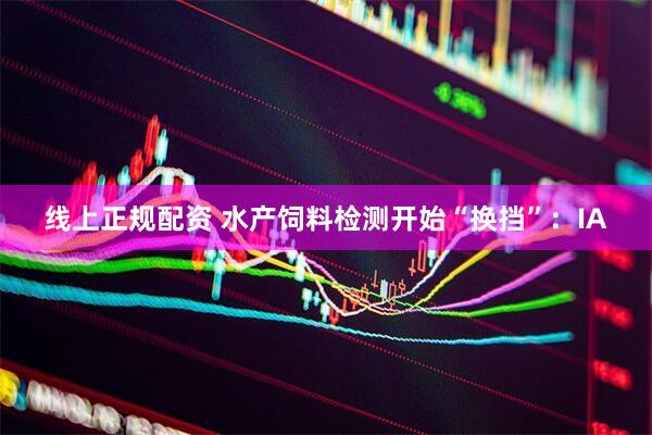 线上正规配资 水产饲料检测开始“换挡”：IA
