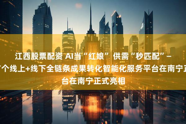江西股票配资 AI当“红娘” 供需“秒匹配”——全国首个线上+线下全链条成果转化智能化服务平台在南宁正式亮相