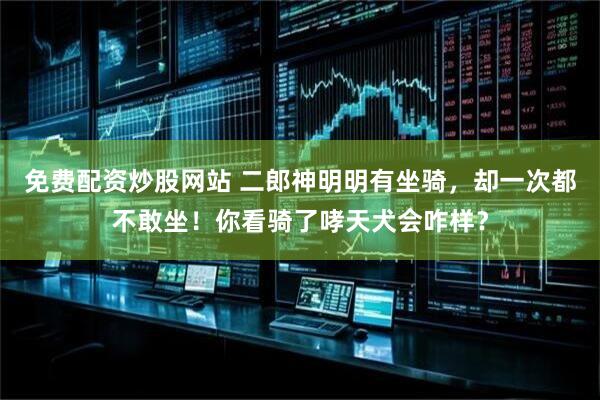 免费配资炒股网站 二郎神明明有坐骑，却一次都不敢坐！你看骑了哮天犬会咋样？