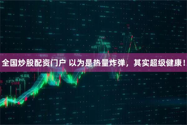 全国炒股配资门户 以为是热量炸弹，其实超级健康！