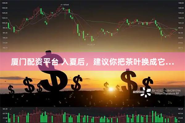 厦门配资平台 入夏后，建议你把茶叶换成它…