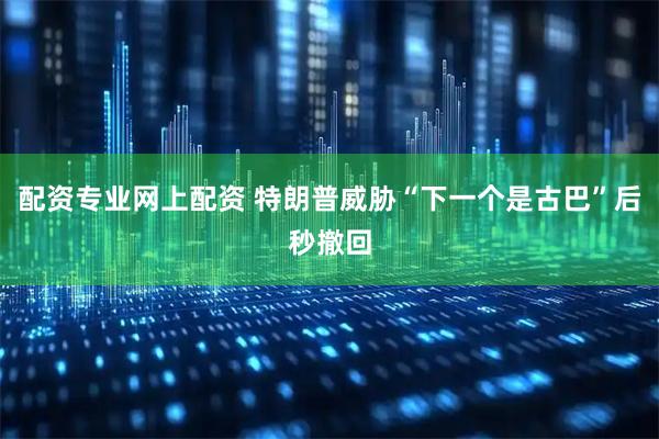配资专业网上配资 特朗普威胁“下一个是古巴”后秒撤回